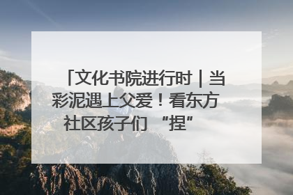 文化书院进行时｜当彩泥遇上父爱！看东方社区孩子们 “捏” 出心目中的爸爸